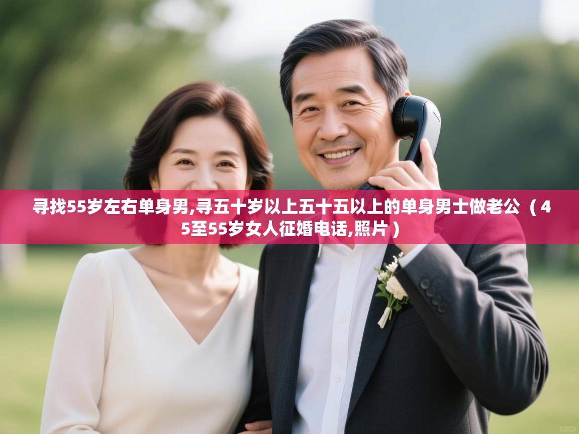 详细阅读: 寻找55岁左右单身男,寻五十岁以上五十五以上的单身男士做老公  ( 45至55岁女人征婚电话,照片 )  寻找55岁左右单身男,寻五十岁以上五十五以上的单身男士做老公  ( 45至55岁女人征婚电话,照片 )