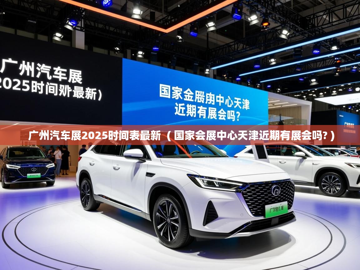  广州汽车展2025时间表最新  ( 国家会展中心天津近期有展会吗? )