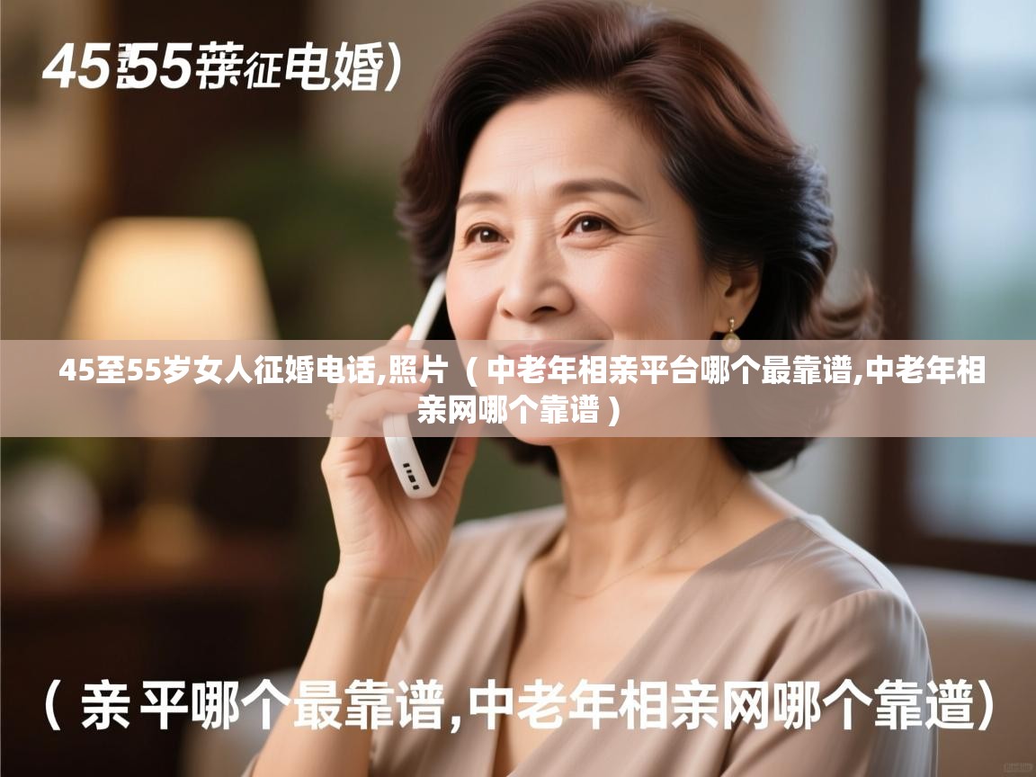 详细阅读: 45至55岁女人征婚电话,照片  ( 中老年相亲平台哪个最靠谱,中老年相亲网哪个靠谱 )  45至55岁女人征婚电话,照片  ( 中老年相亲平台哪个最靠谱,中老年相亲网哪个靠谱 )