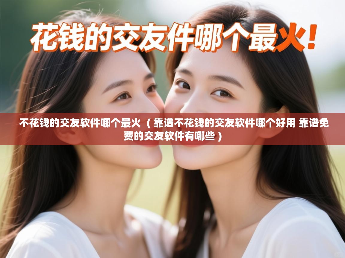  不花钱的交友软件哪个最火  ( 靠谱不花钱的交友软件哪个好用 靠谱免费的交友软件有哪些 )