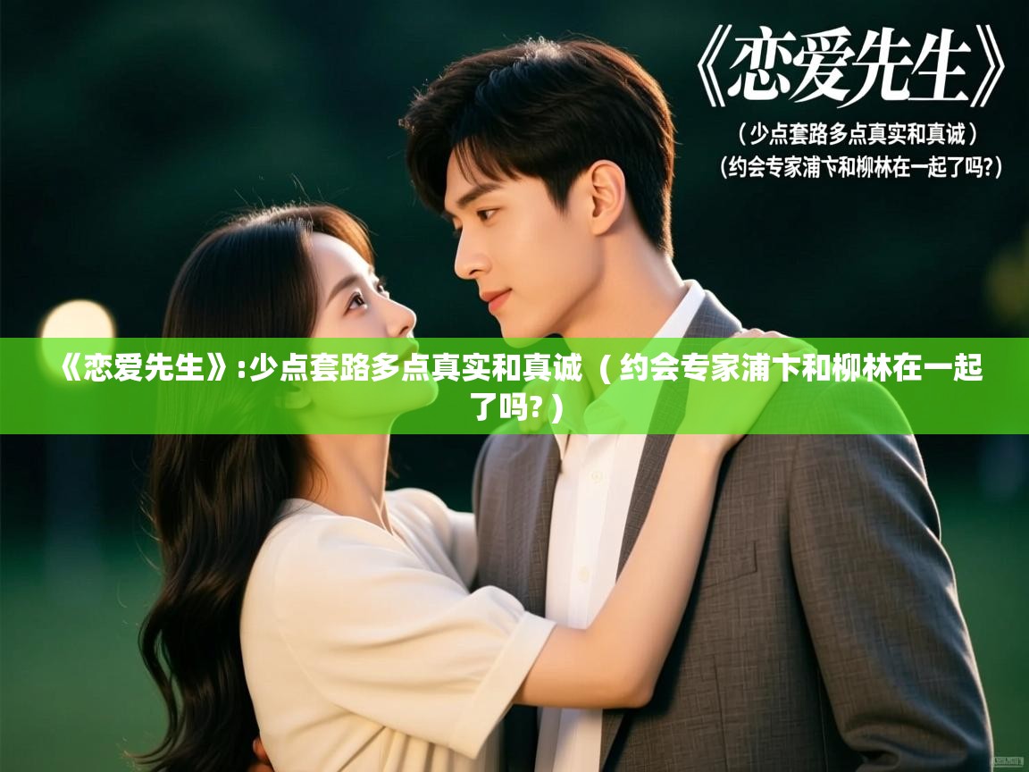 《恋爱先生》:少点套路多点真实和真诚  ( 约会专家浦卞和柳林在一起了吗? )  《恋爱先生》:少点套路多点真实和真诚  ( 约会专家浦卞和柳林在一起了吗? )