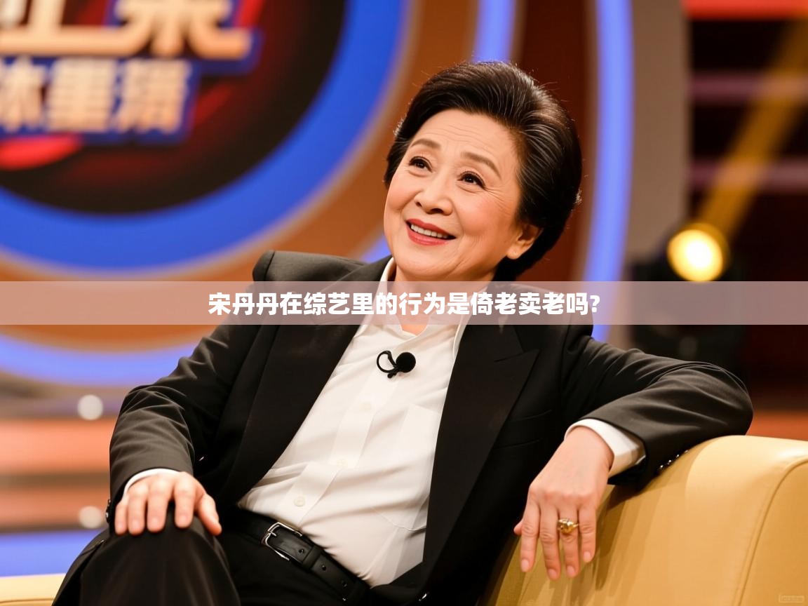  宋丹丹在综艺里的行为是倚老卖老吗? 