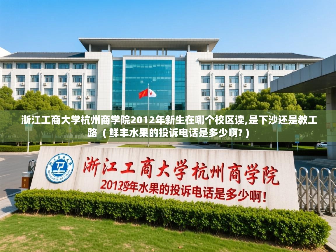 浙江工商大学杭州商学院2012年新生在哪个校区读,是下沙还是教工路 ( 鲜丰水果的投诉电话是多少啊? ) 浙江工商大学杭州商学院2012年新生在哪个校区读,是下沙还是教工路 ( 鲜丰水果的投诉电话是多少啊? )