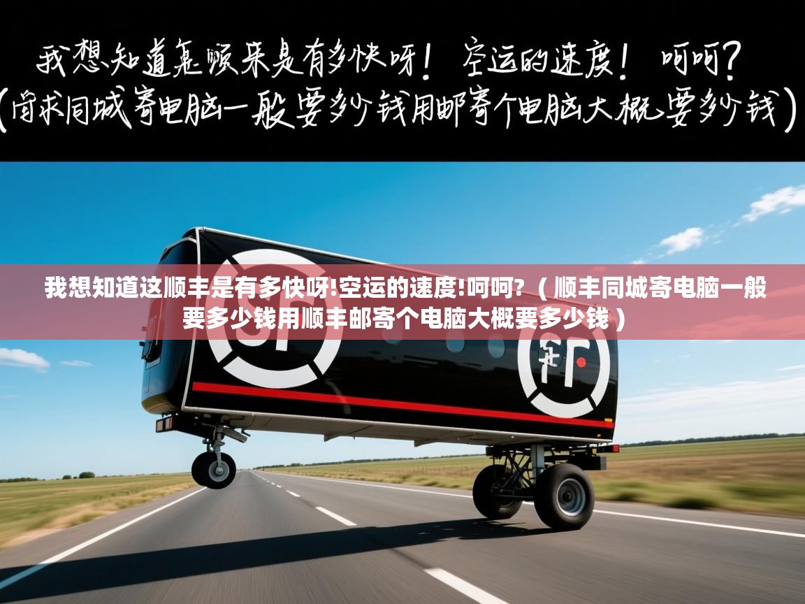  我想知道这顺丰是有多快呀!空运的速度!呵呵?  ( 顺丰同城寄电脑一般要多少钱用顺丰邮寄个电脑大概要多少钱 )