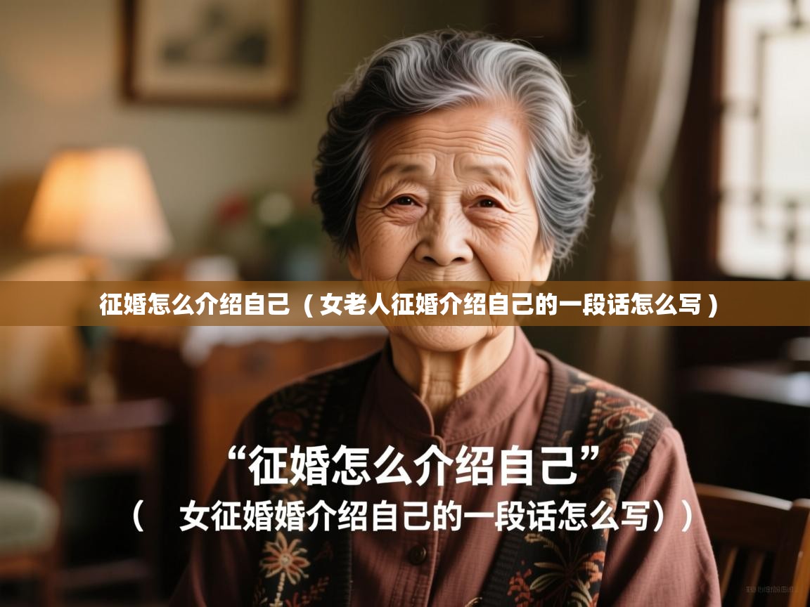 详细阅读: 征婚怎么介绍自己  ( 女老人征婚介绍自己的一段话怎么写 )  征婚怎么介绍自己  ( 女老人征婚介绍自己的一段话怎么写 )