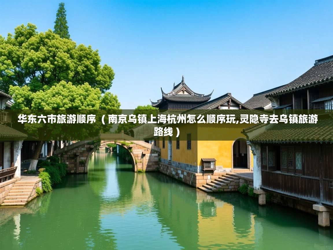  华东六市旅游顺序  ( 南京乌镇上海杭州怎么顺序玩,灵隐寺去乌镇旅游路线 )