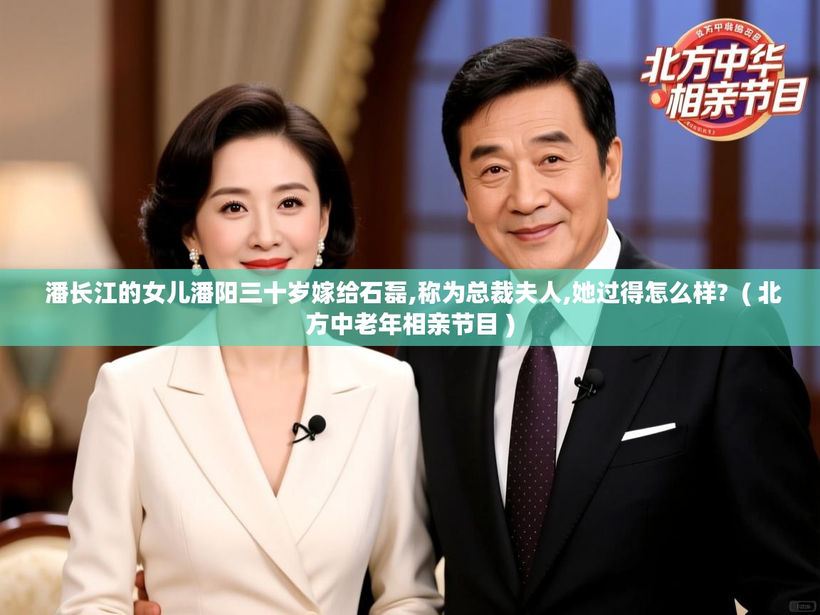 潘长江的女儿潘阳三十岁嫁给石磊,称为总裁夫人,她过得怎么样?  ( 北方中老年相亲节目 )  潘长江的女儿潘阳三十岁嫁给石磊,称为总裁夫人,她过得怎么样?  ( 北方中老年相亲节目 )