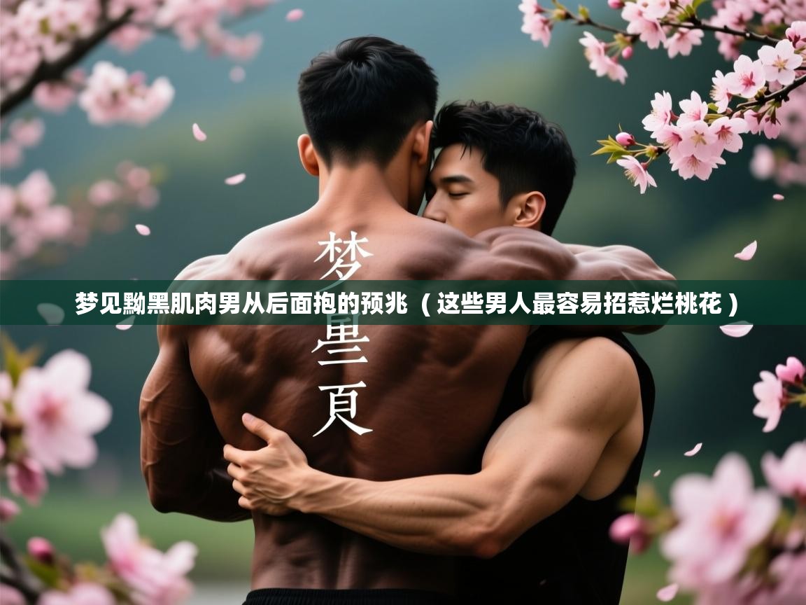  梦见黝黑肌肉男从后面抱的预兆  ( 这些男人最容易招惹烂桃花 )