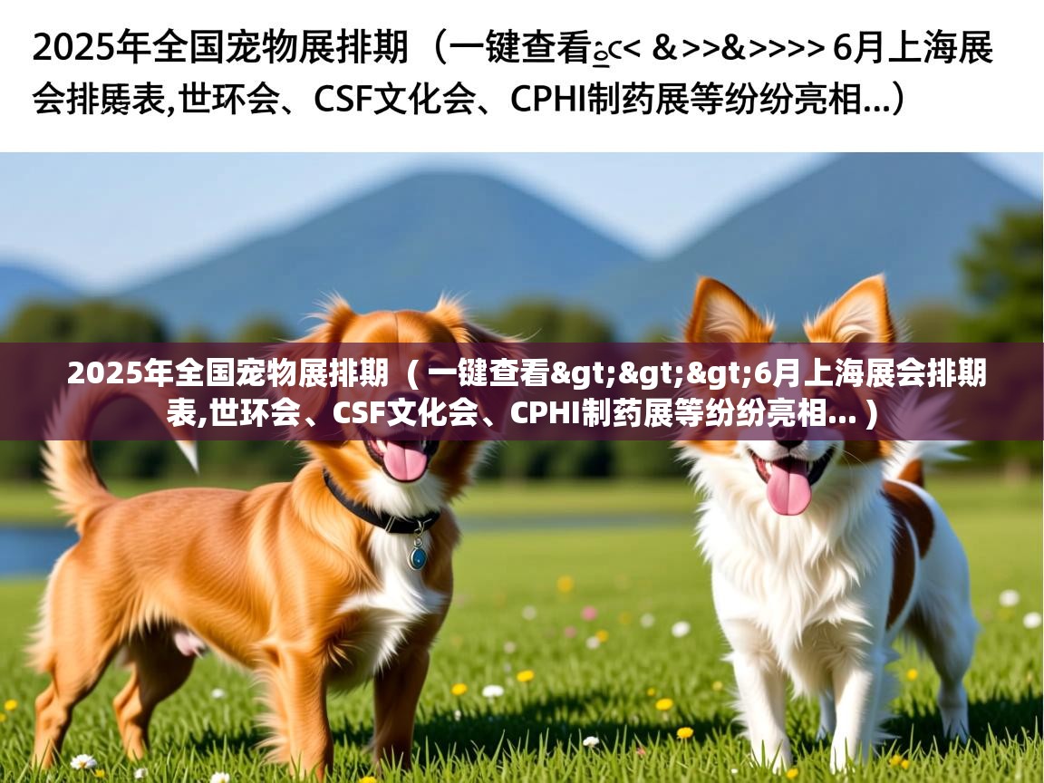 2025年全国宠物展排期  ( 一键查看>>>6月上海展会排期表,世环会、CSF文化会、CPHI制药展等纷纷亮相... )  2025年全国宠物展排期  ( 一键查看>>>6月上海展会排期表,世环会、CSF文化会、CPHI制药展等纷纷亮相... )