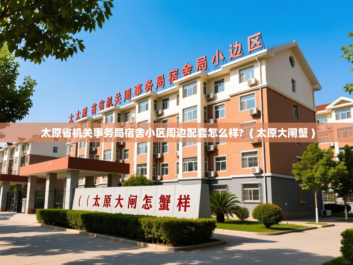  太原省机关事务局宿舍小区周边配套怎么样?  ( 太原大闸蟹 )