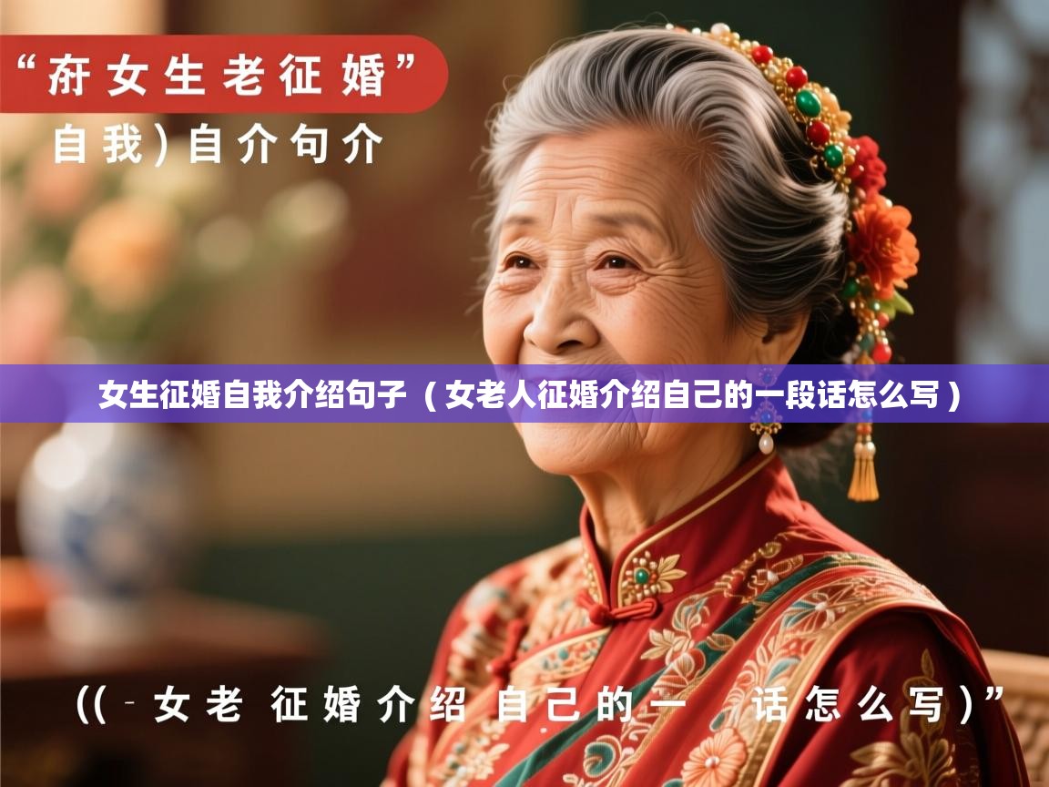详细阅读: 女生征婚自我介绍句子  ( 女老人征婚介绍自己的一段话怎么写 )  女生征婚自我介绍句子  ( 女老人征婚介绍自己的一段话怎么写 )