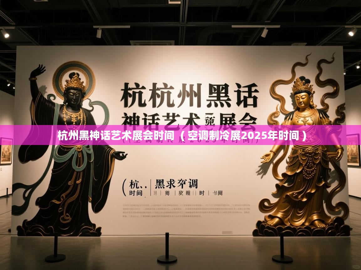 杭州黑神话艺术展会时间  ( 空调制冷展2025年时间 )  杭州黑神话艺术展会时间  ( 空调制冷展2025年时间 )