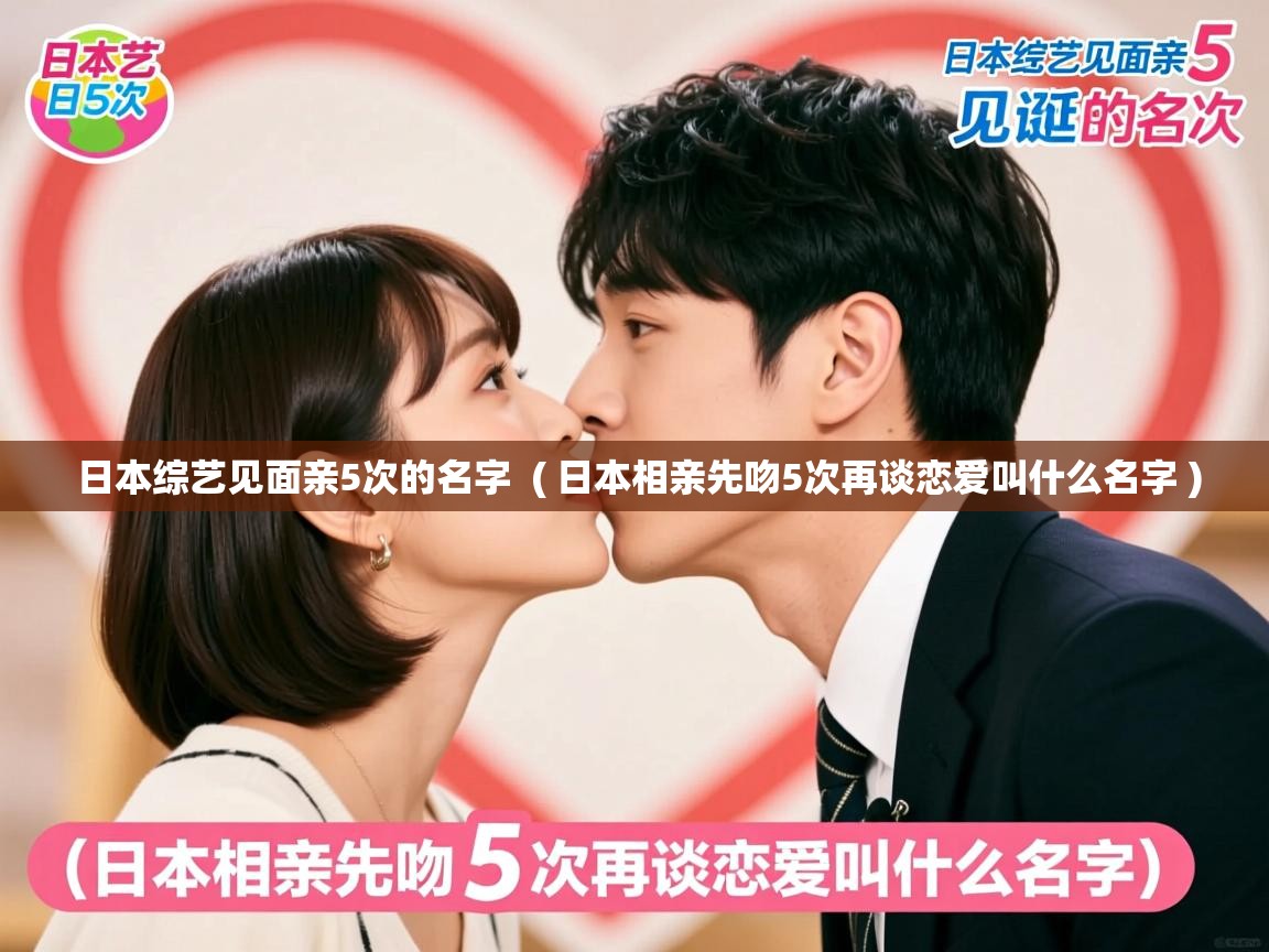 详细阅读: 日本综艺见面亲5次的名字  ( 日本相亲先吻5次再谈恋爱叫什么名字 )  日本综艺见面亲5次的名字  ( 日本相亲先吻5次再谈恋爱叫什么名字 )