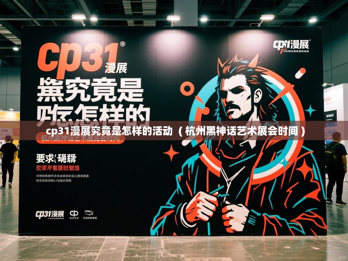  cp31漫展究竟是怎样的活动  ( 杭州黑神话艺术展会时间 )