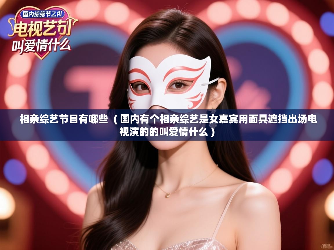 详细阅读: 相亲综艺节目有哪些  ( 国内有个相亲综艺是女嘉宾用面具遮挡出场电视演的的叫爱情什么 )  相亲综艺节目有哪些  ( 国内有个相亲综艺是女嘉宾用面具遮挡出场电视演的的叫爱情什么 )