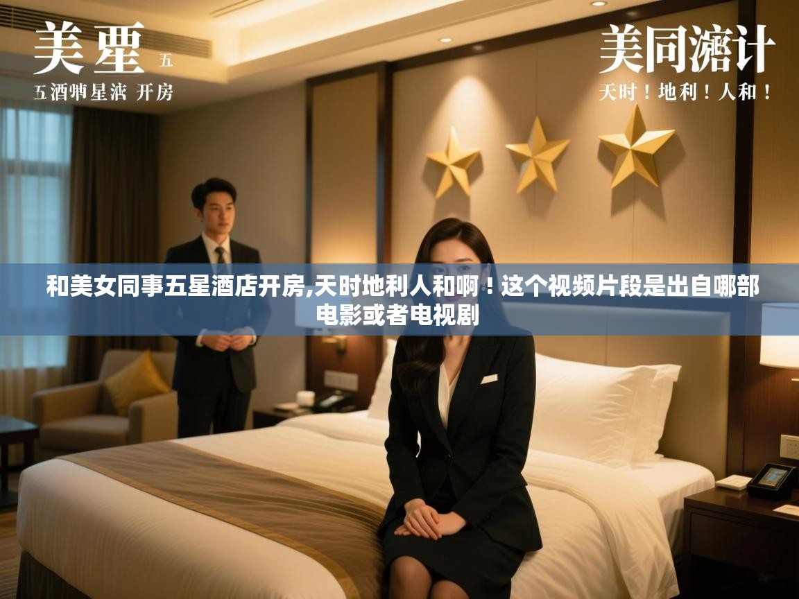  和美女同事五星酒店开房,天时地利人和啊 ! 这个视频片段是出自哪部电影或者电视剧 