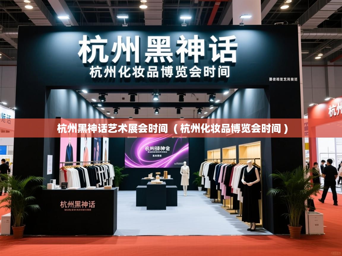 杭州黑神话艺术展会时间  ( 杭州化妆品博览会时间 )  杭州黑神话艺术展会时间  ( 杭州化妆品博览会时间 )