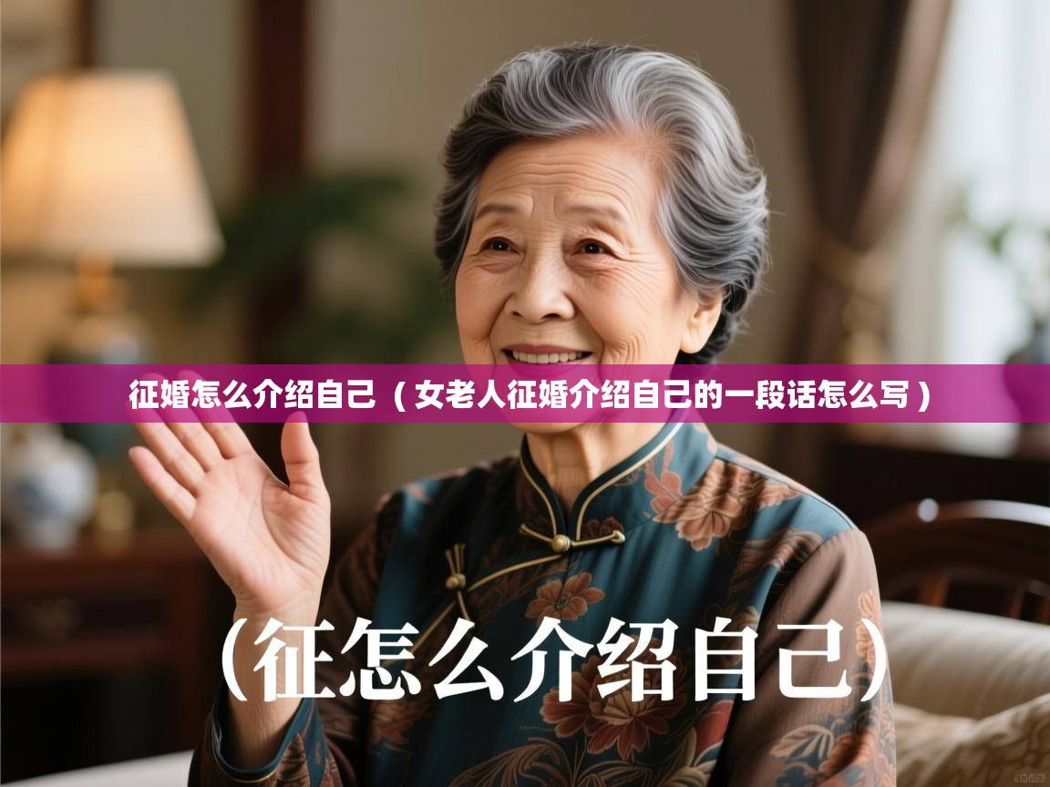 详细阅读: 征婚怎么介绍自己  ( 女老人征婚介绍自己的一段话怎么写 )  征婚怎么介绍自己  ( 女老人征婚介绍自己的一段话怎么写 )