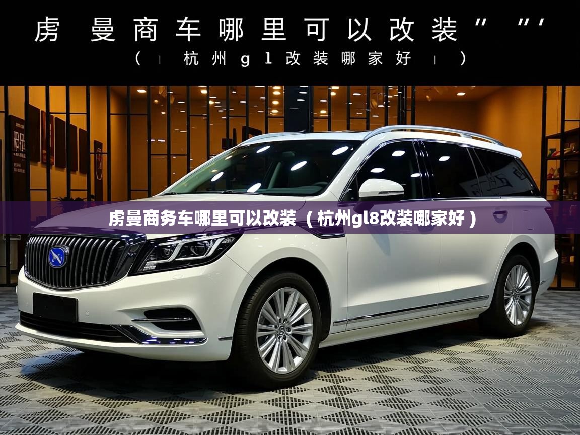 详细阅读: 虏曼商务车哪里可以改装  ( 杭州gl8改装哪家好 )  虏曼商务车哪里可以改装  ( 杭州gl8改装哪家好 )