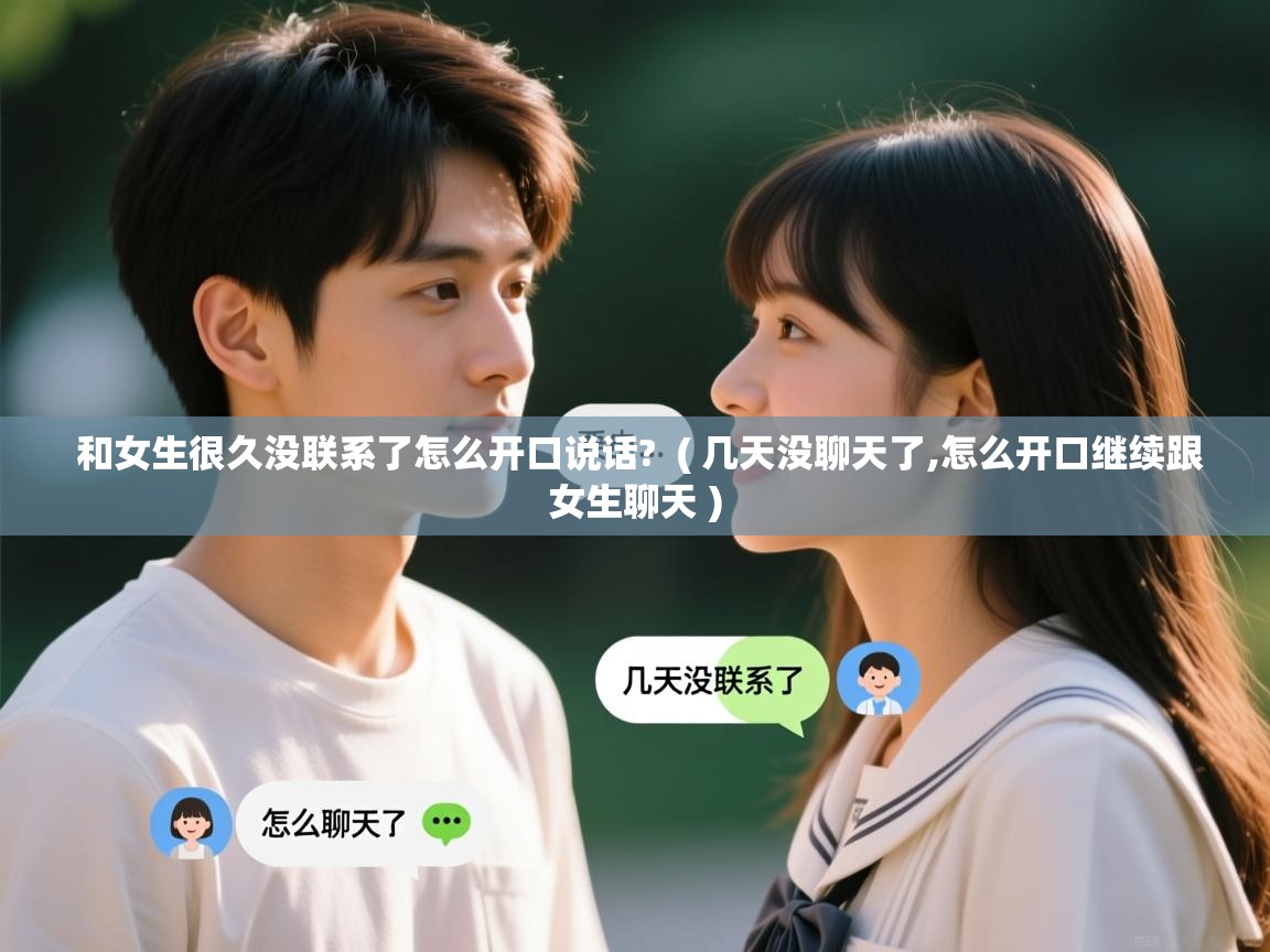 和女生很久没联系了怎么开口说话?  ( 几天没聊天了,怎么开口继续跟女生聊天 )  和女生很久没联系了怎么开口说话?  ( 几天没聊天了,怎么开口继续跟女生聊天 )