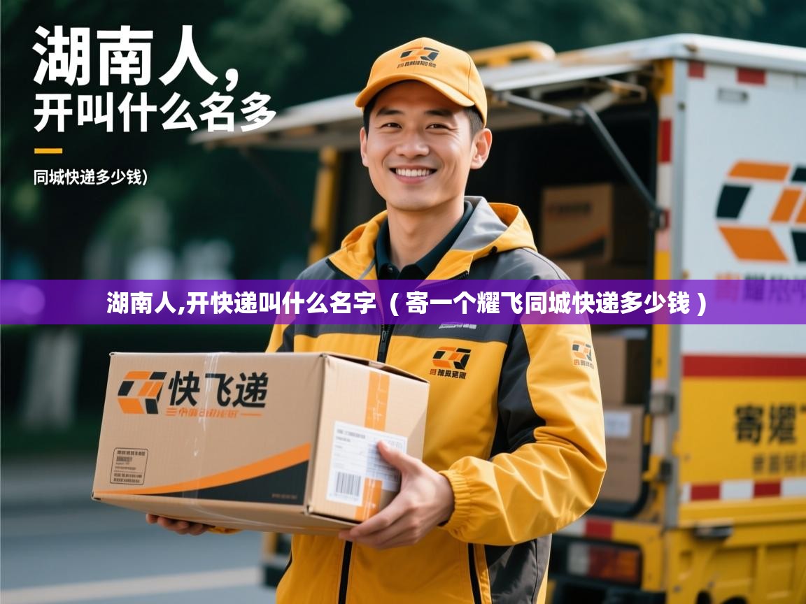  湖南人,开快递叫什么名字  ( 寄一个耀飞同城快递多少钱 )