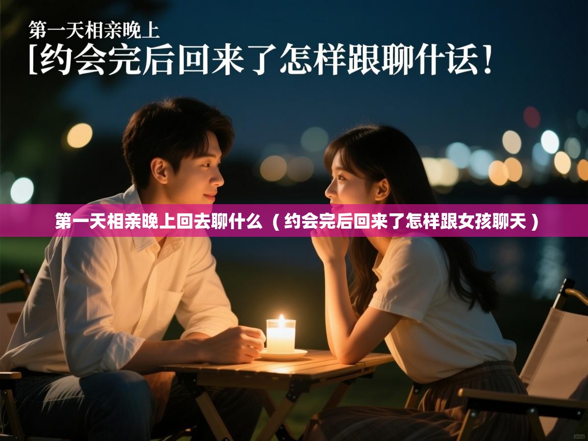 详细阅读: 第一天相亲晚上回去聊什么  ( 约会完后回来了怎样跟女孩聊天 )  第一天相亲晚上回去聊什么  ( 约会完后回来了怎样跟女孩聊天 )