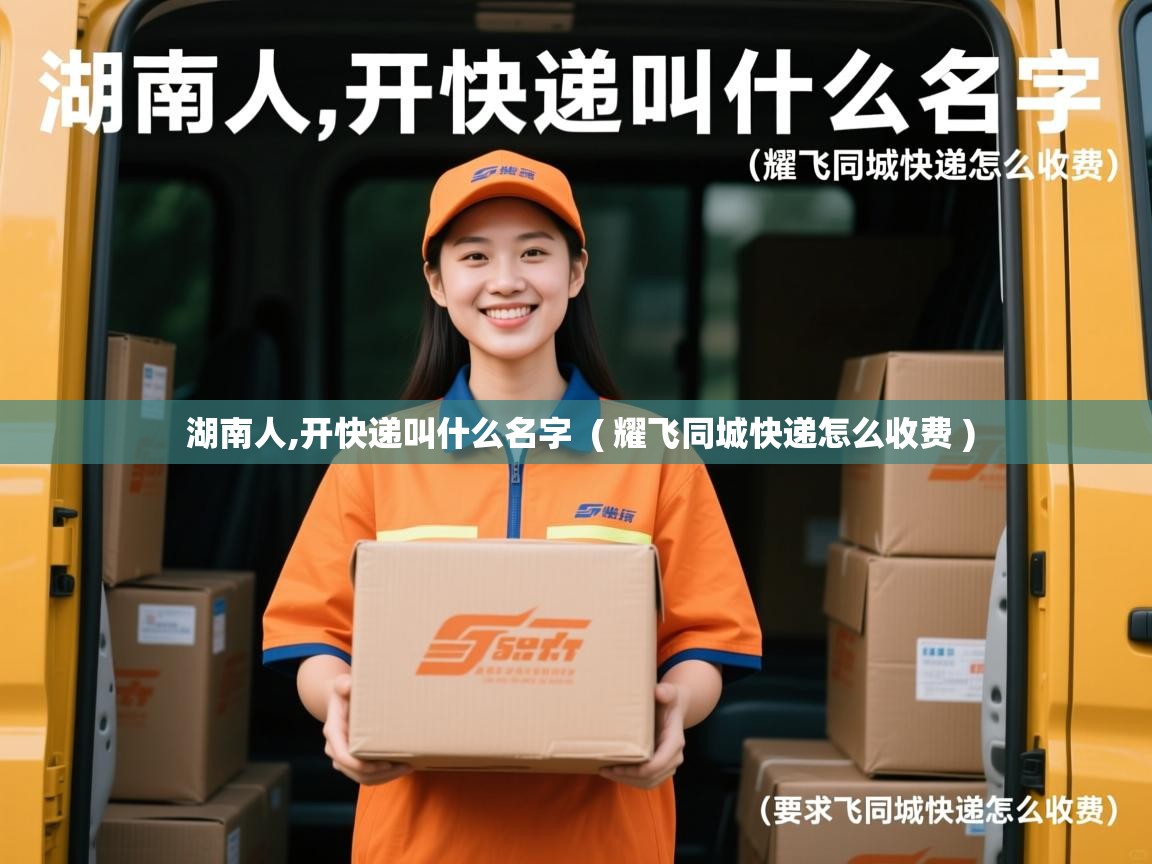  湖南人,开快递叫什么名字  ( 耀飞同城快递怎么收费 )