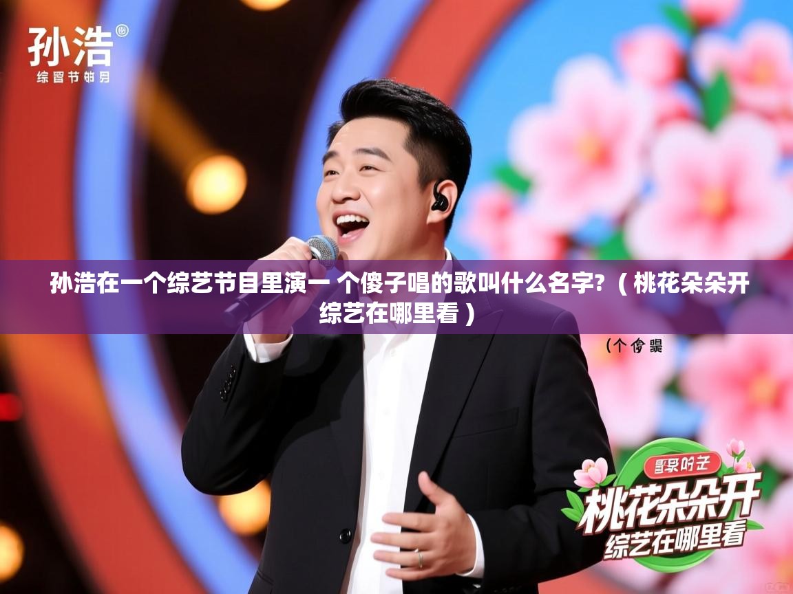 详细阅读: 孙浩在一个综艺节目里演一 个傻子唱的歌叫什么名字?  ( 桃花朵朵开综艺在哪里看 )  孙浩在一个综艺节目里演一 个傻子唱的歌叫什么名字?  ( 桃花朵朵开综艺在哪里看 )