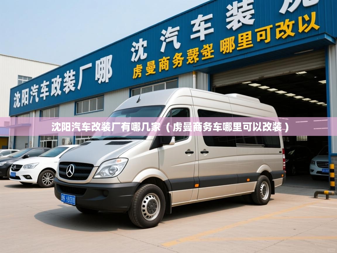 沈阳汽车改装厂有哪几家  ( 虏曼商务车哪里可以改装 )  沈阳汽车改装厂有哪几家  ( 虏曼商务车哪里可以改装 )
