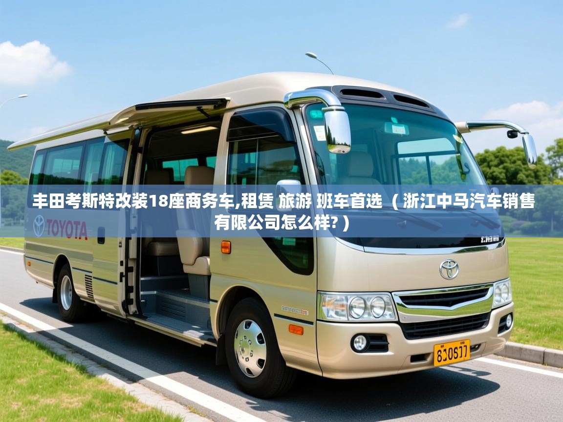 丰田考斯特改装18座商务车,租赁 旅游 班车首选  ( 浙江中马汽车销售有限公司怎么样? )  丰田考斯特改装18座商务车,租赁 旅游 班车首选  ( 浙江中马汽车销售有限公司怎么样? )