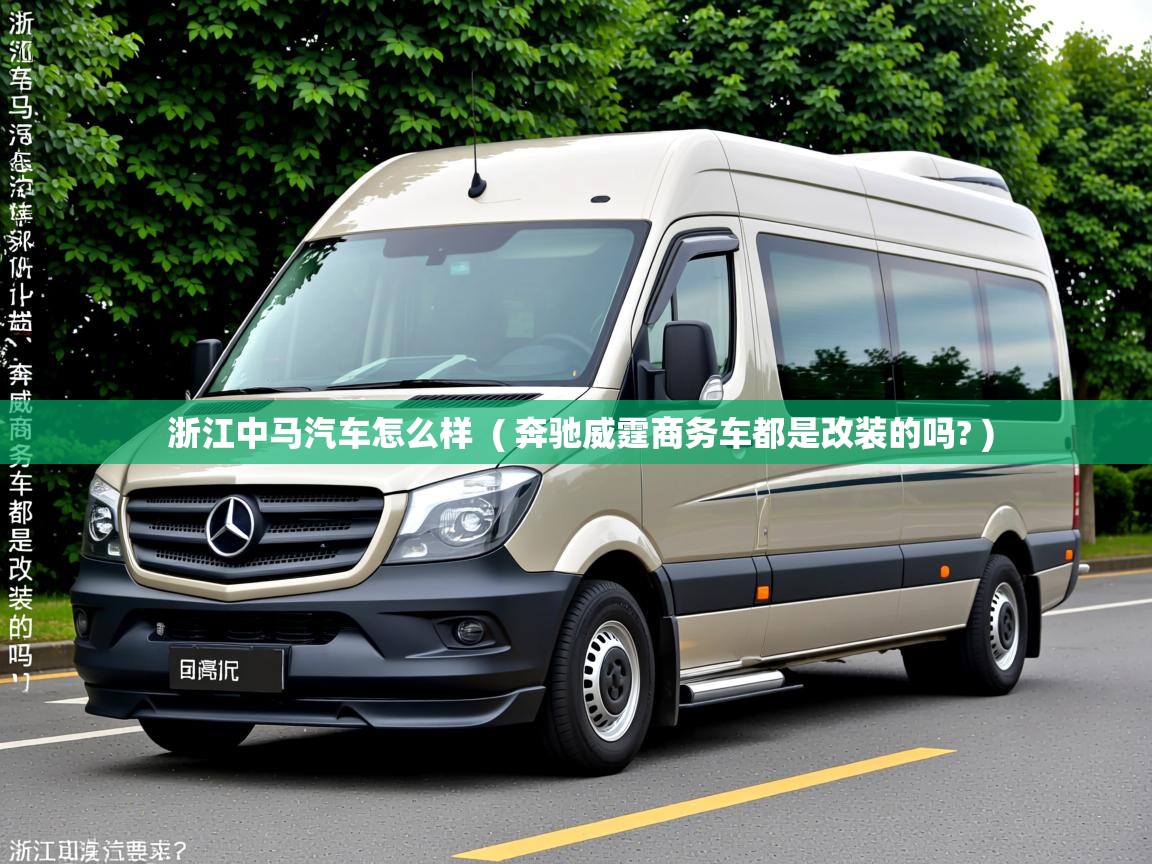 浙江中马汽车怎么样  ( 奔驰威霆商务车都是改装的吗? )  浙江中马汽车怎么样  ( 奔驰威霆商务车都是改装的吗? )
