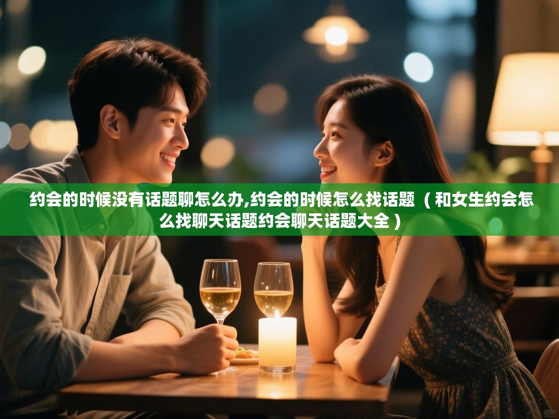  约会的时候没有话题聊怎么办,约会的时候怎么找话题  ( 和女生约会怎么找聊天话题约会聊天话题大全 )