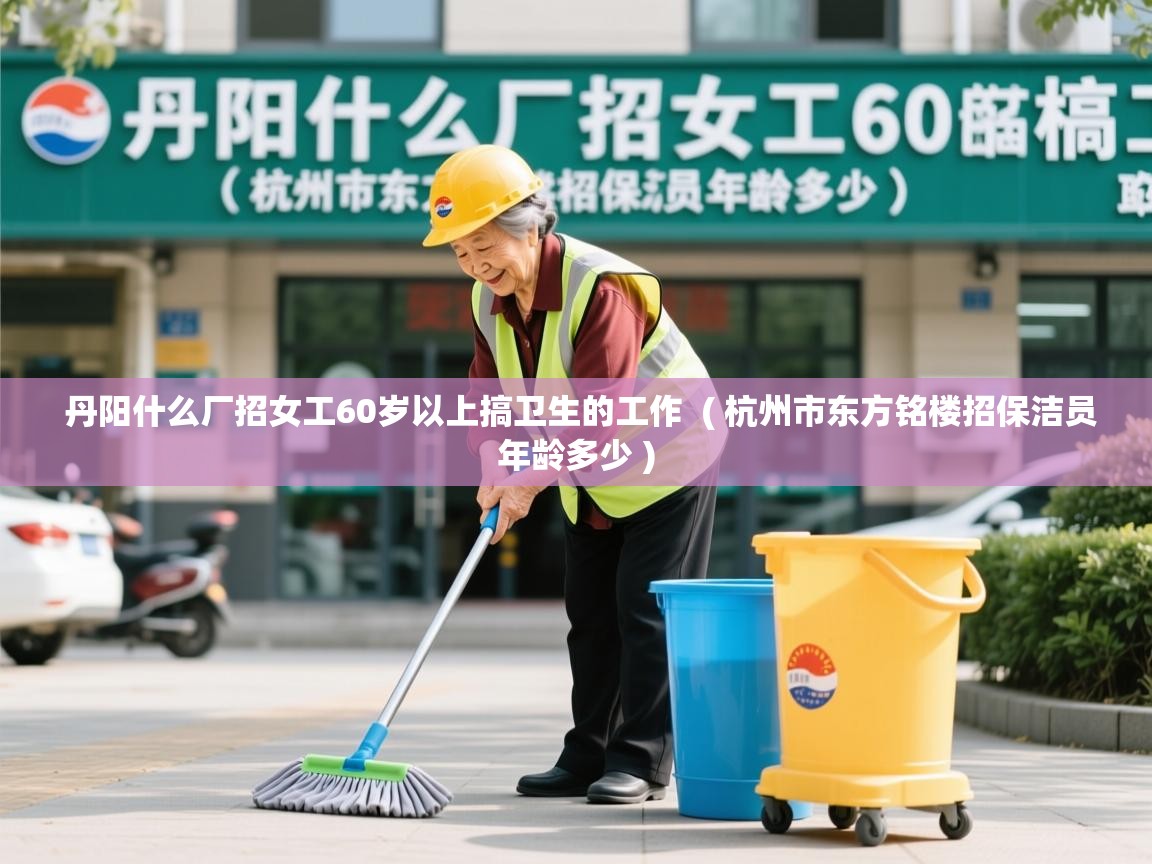 丹阳什么厂招女工60岁以上搞卫生的工作  ( 杭州市东方铭楼招保洁员年龄多少 )  丹阳什么厂招女工60岁以上搞卫生的工作  ( 杭州市东方铭楼招保洁员年龄多少 )