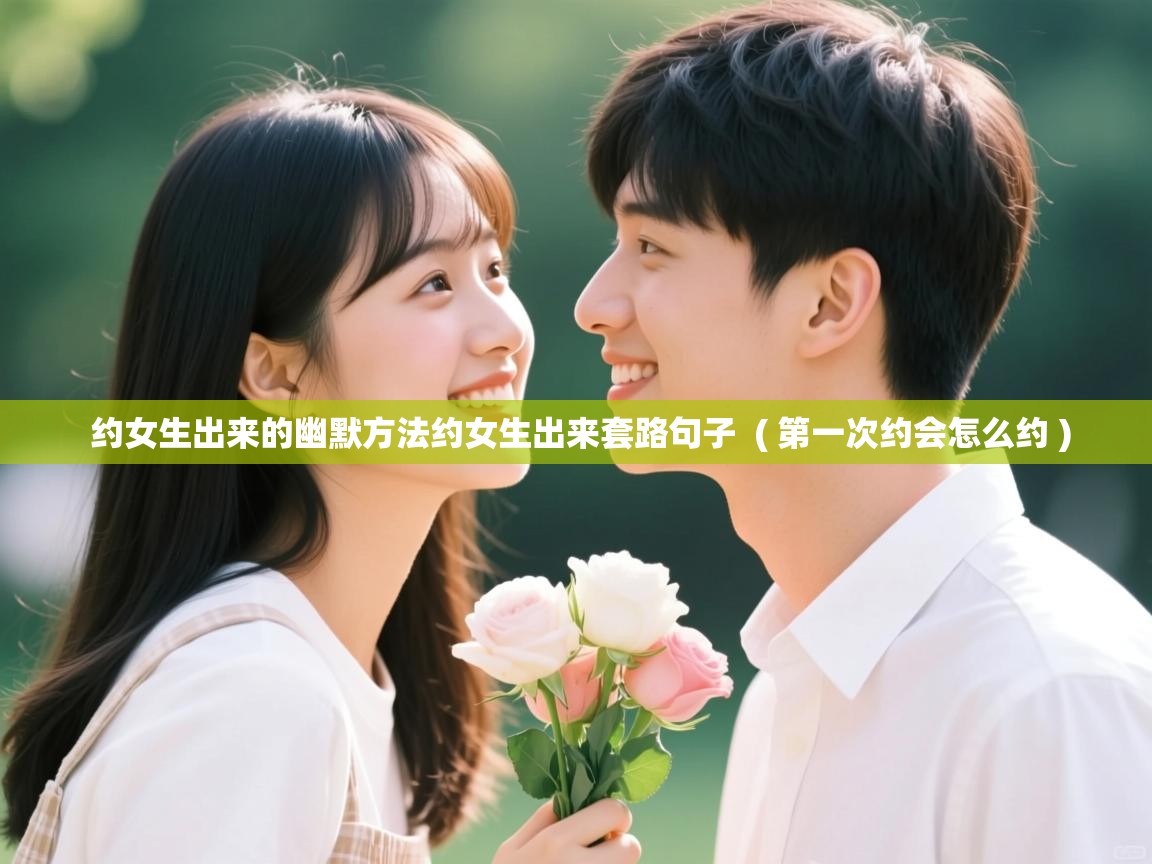  约女生出来的幽默方法约女生出来套路句子  ( 第一次约会怎么约 )