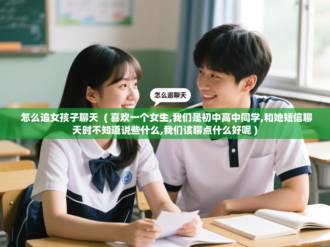 怎么追女孩子聊天  ( 喜欢一个女生,我们是初中高中同学,和她短信聊天时不知道说些什么,我们该聊点什么好呢 )  怎么追女孩子聊天  ( 喜欢一个女生,我们是初中高中同学,和她短信聊天时不知道说些什么,我们该聊点什么好呢 )