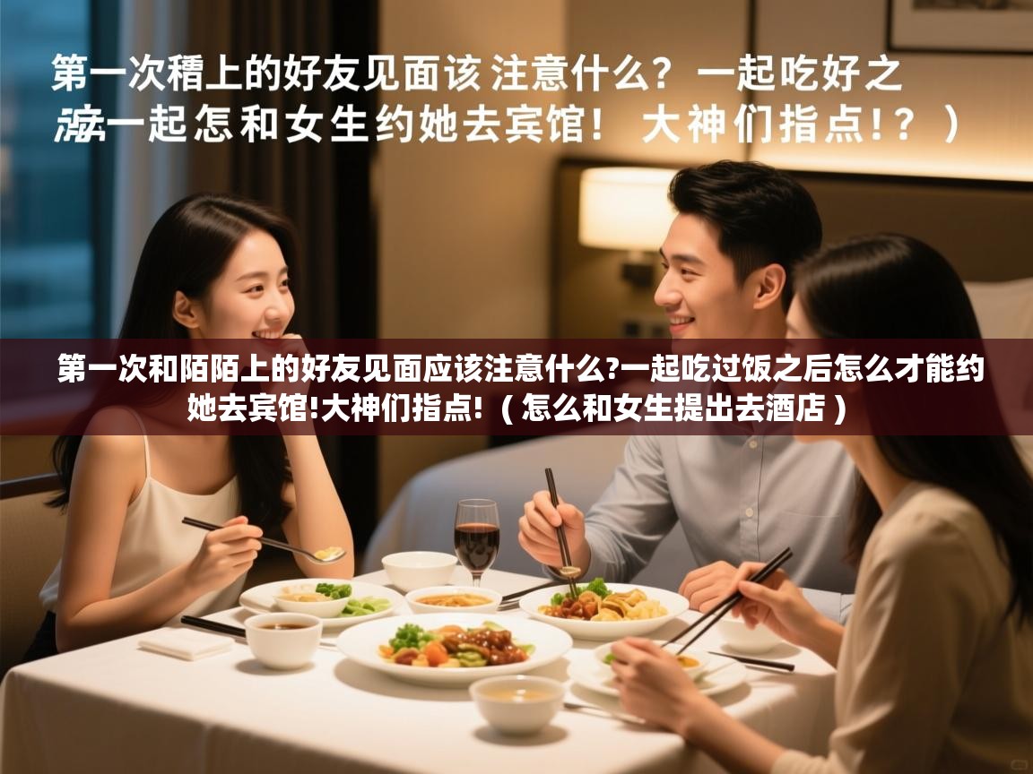  第一次和陌陌上的好友见面应该注意什么?一起吃过饭之后怎么才能约她去宾馆!大神们指点!  ( 怎么和女生提出去酒店 )