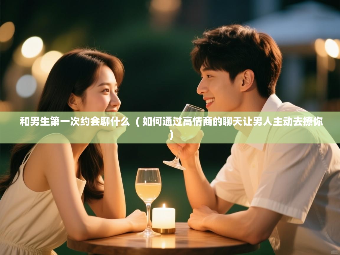  和男生第一次约会聊什么  ( 如何通过高情商的聊天让男人主动去撩你 )