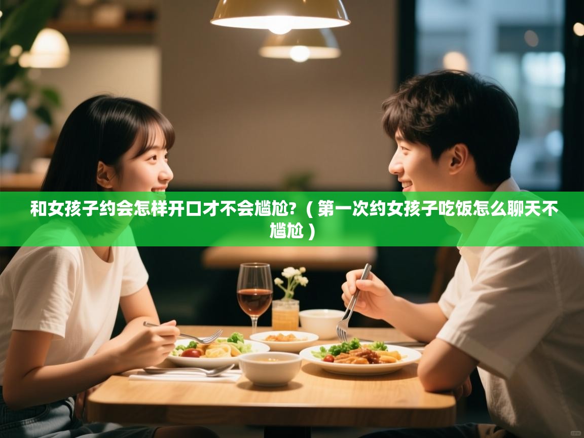  和女孩子约会怎样开口才不会尴尬?  ( 第一次约女孩子吃饭怎么聊天不尴尬 )