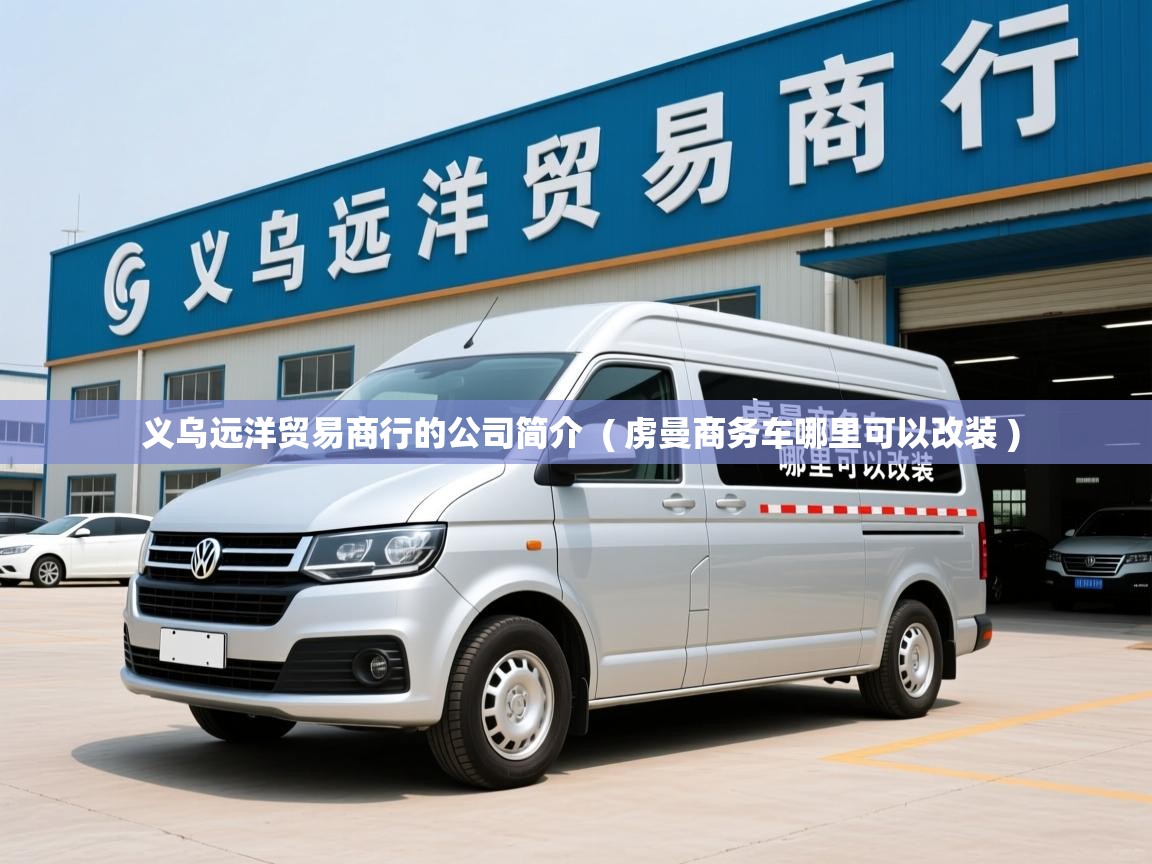  义乌远洋贸易商行的公司简介  ( 虏曼商务车哪里可以改装 )