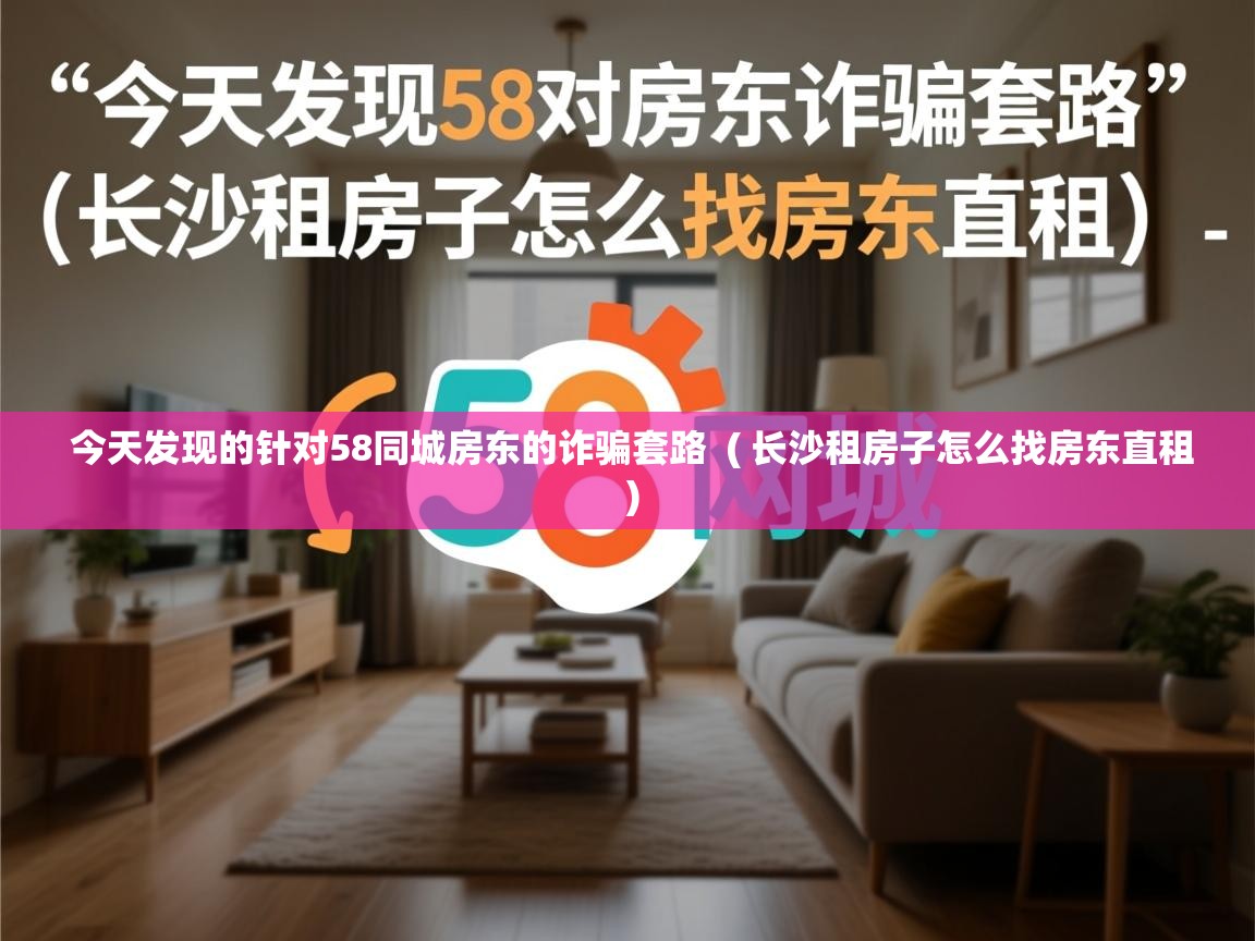 今天发现的针对58同城房东的诈骗套路  ( 长沙租房子怎么找房东直租 )  今天发现的针对58同城房东的诈骗套路  ( 长沙租房子怎么找房东直租 )