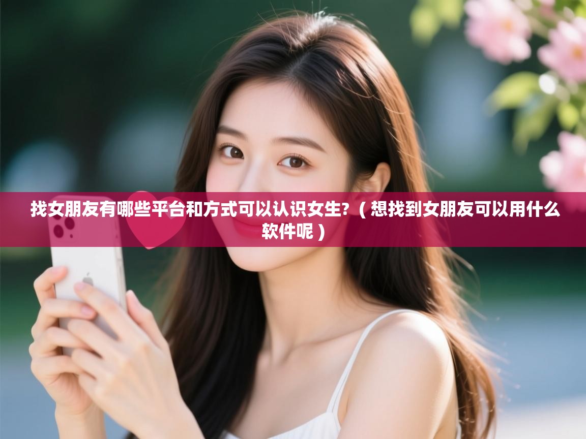  找女朋友有哪些平台和方式可以认识女生?  ( 想找到女朋友可以用什么软件呢 )