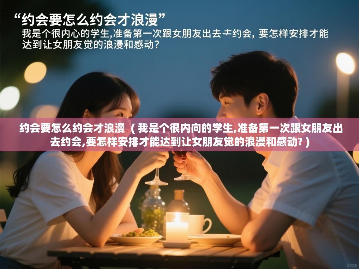 约会要怎么约会才浪漫  ( 我是个很内向的学生,准备第一次跟女朋友出去约会,要怎样安排才能达到让女朋友觉的浪漫和感动? )  约会要怎么约会才浪漫  ( 我是个很内向的学生,准备第一次跟女朋友出去约会,要怎样安排才能达到让女朋友觉的浪漫和感动? )