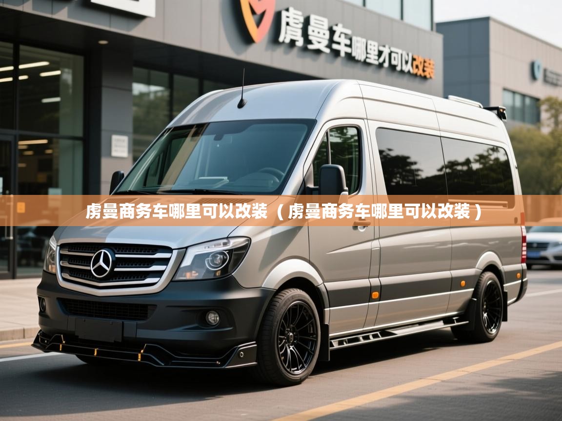  虏曼商务车哪里可以改装  ( 虏曼商务车哪里可以改装 )