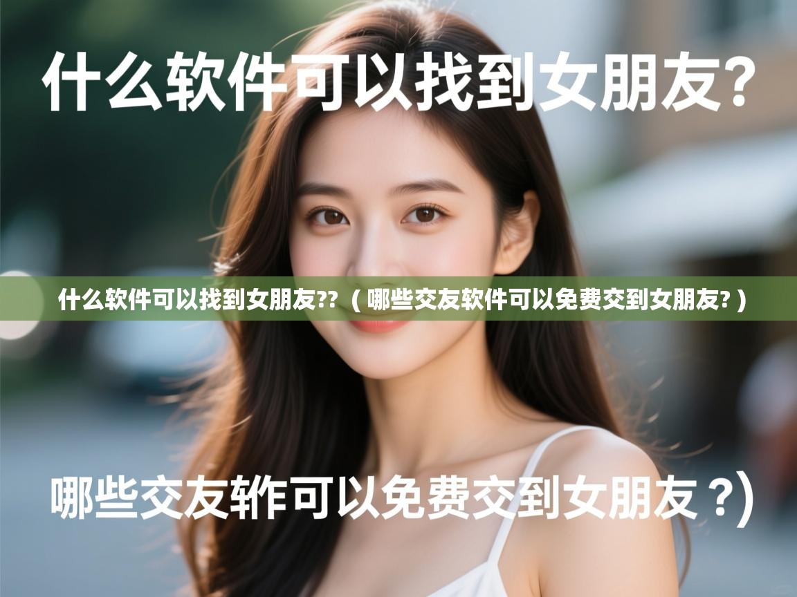 什么软件可以找到女朋友?? ( 哪些交友软件可以免费交到女朋友? ) 什么软件可以找到女朋友?? ( 哪些交友软件可以免费交到女朋友? )