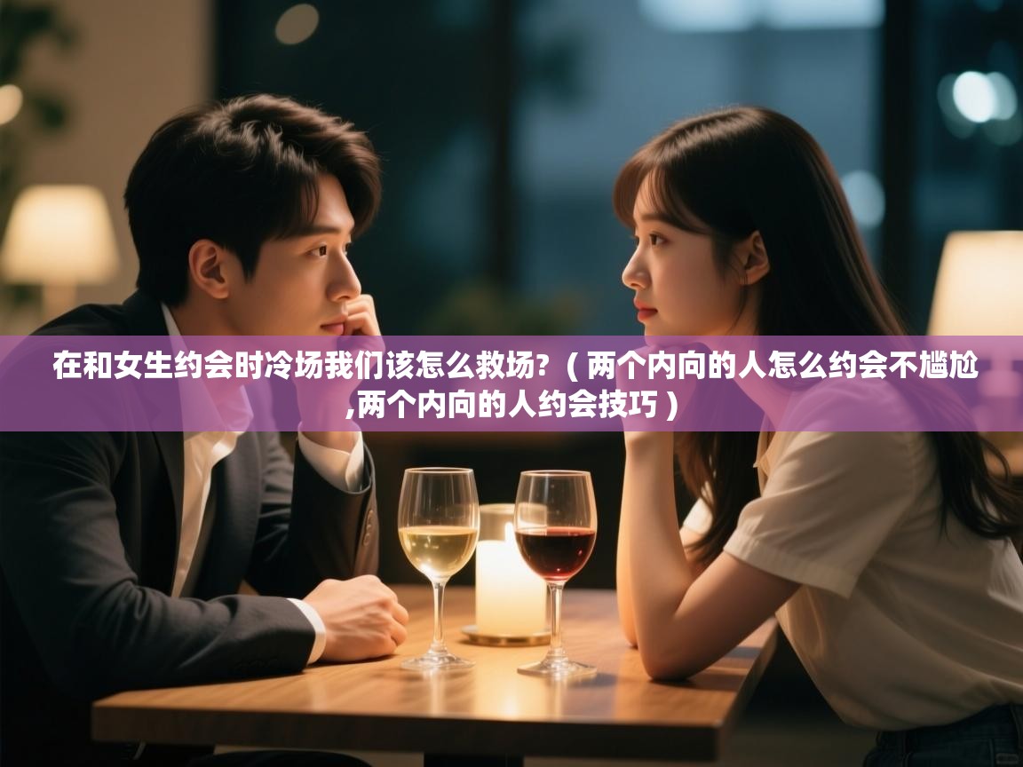  在和女生约会时冷场我们该怎么救场?  ( 两个内向的人怎么约会不尴尬,两个内向的人约会技巧 )