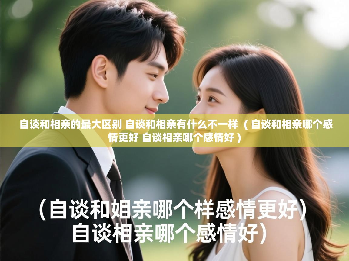  自谈和相亲的最大区别 自谈和相亲有什么不一样  ( 自谈和相亲哪个感情更好 自谈相亲哪个感情好 )