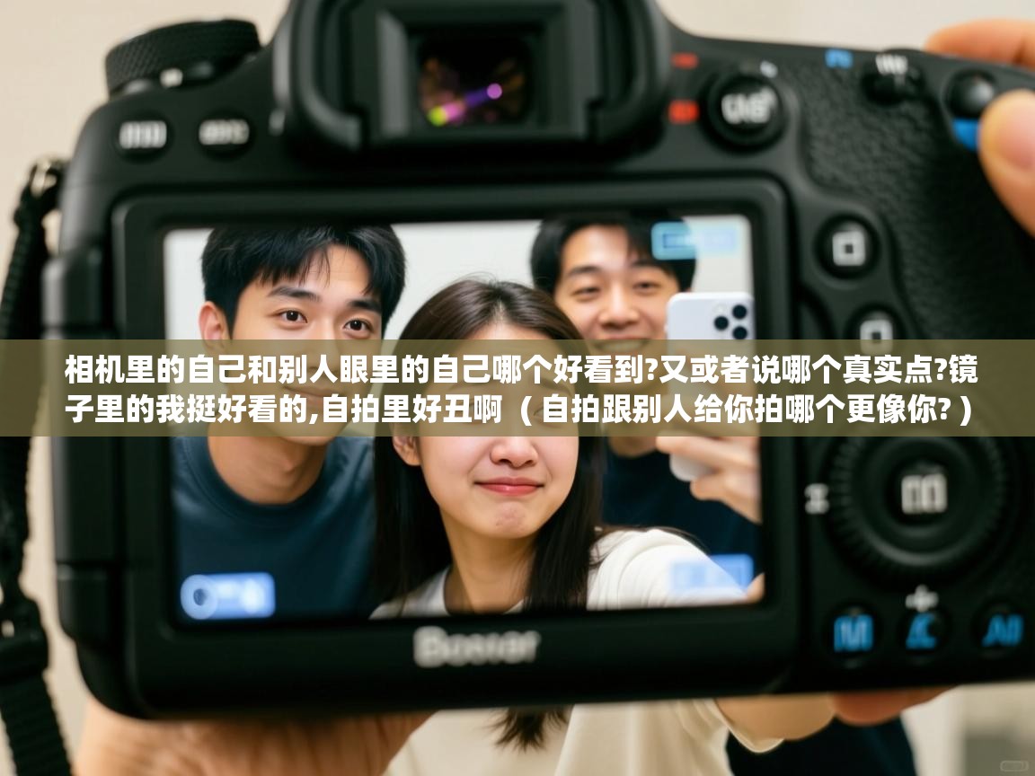 详细阅读: 相机里的自己和别人眼里的自己哪个好看到?又或者说哪个真实点?镜子里的我挺好看的,自拍里好丑啊  ( 自拍跟别人给你拍哪个更像你? )  相机里的自己和别人眼里的自己哪个好看到?又或者说哪个真实点?镜子里的我挺好看的,自拍里好丑啊  ( 自拍跟别人给你拍哪个更像你? )