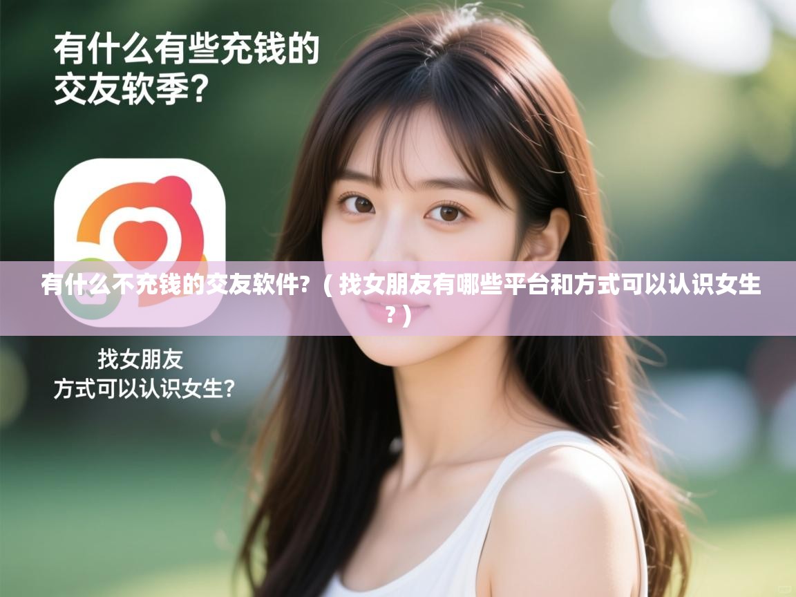  有什么不充钱的交友软件?  ( 找女朋友有哪些平台和方式可以认识女生? )