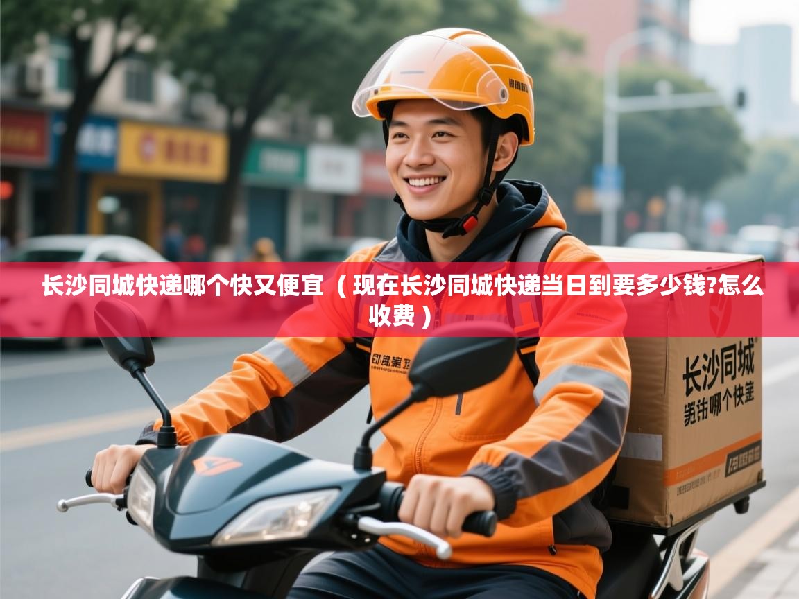  长沙同城快递哪个快又便宜  ( 现在长沙同城快递当日到要多少钱?怎么收费 )