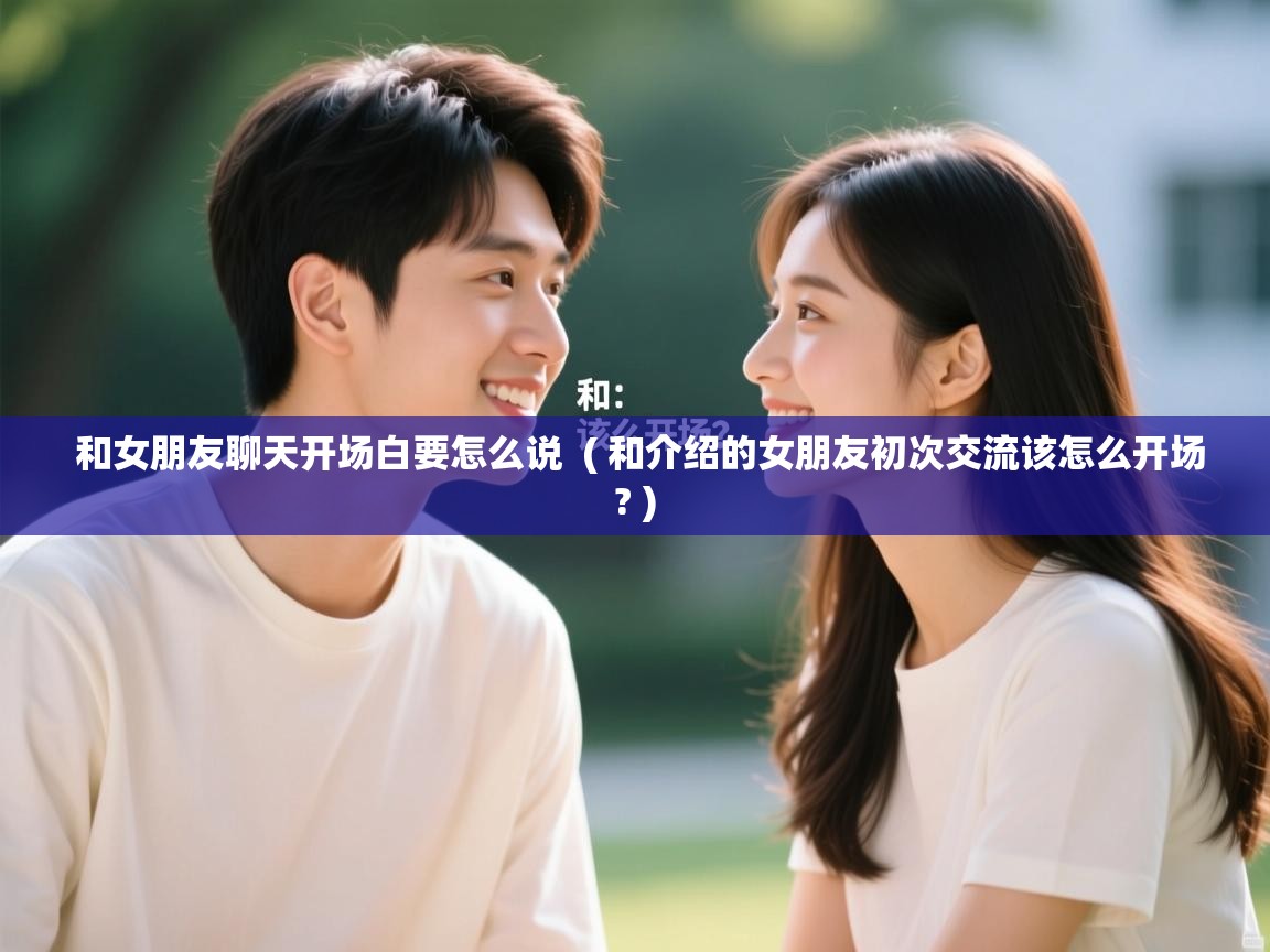  和女朋友聊天开场白要怎么说  ( 和介绍的女朋友初次交流该怎么开场? )